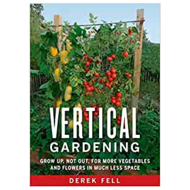 Vertical Gardening: Grow Up, Not Out, for More Vegetables and Flowers in Much Less Space