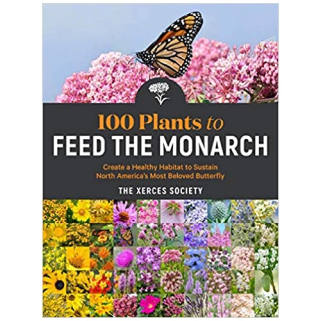 100 Plants to Feed the Monarch: Create a Healthy Habitat to Sustain North America's Most Beloved Butterfly