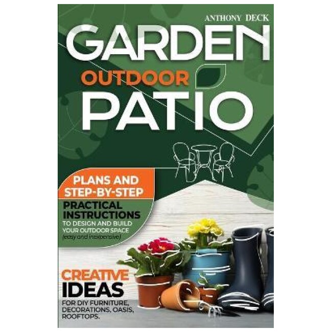 Garden Outdoor Patio : Plans and Step-By-Step Practical Instructions to Design and Build Your Outdoor Space (Easy and Inexpensive) Creative Ideas