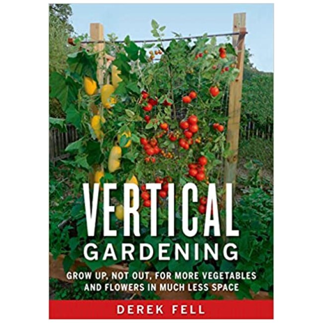 Vertical Gardening: Grow Up, Not Out, for More Vegetables and Flowers in Much Less Space