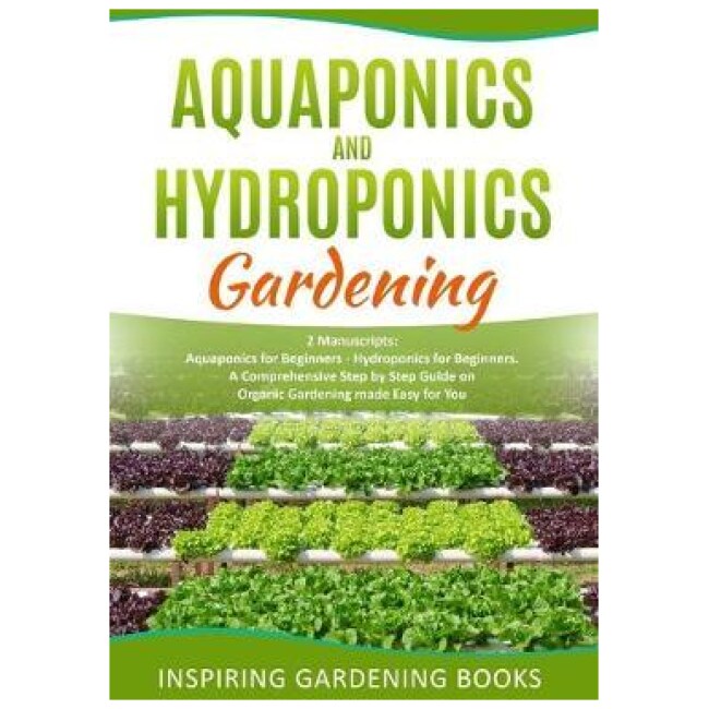 Aquaponics and Hydroponics Gardening : 2 Manuscripts: Aquaponics for Beginners - Hydroponics for Beginners. A Comprehensive Step by Step Guide on...